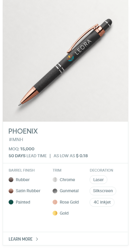 Phoenix. #MNH. MOQ: 15,000. 50 Days LEad Time | As low as $ 0.18. Barrel Finish: Rubber, Satin Rubber, Painted. Trim: Chrome, Gunmetal, Rose Gold, Gold. Decoration: Laser, Silkscreen, 4C inkjet.