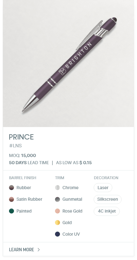 PRINCE. #LNS. MOQ: 15,000. 50 Days LEad Time | As low as $ 0.15. Barrel Finish: Rubber, Satin Rubber, Painted. Trim: Chrome, Gunmetal, Rose Gold, Gold, Color UV. Decoration: Laser, Silkscreen, 4C inkjet.