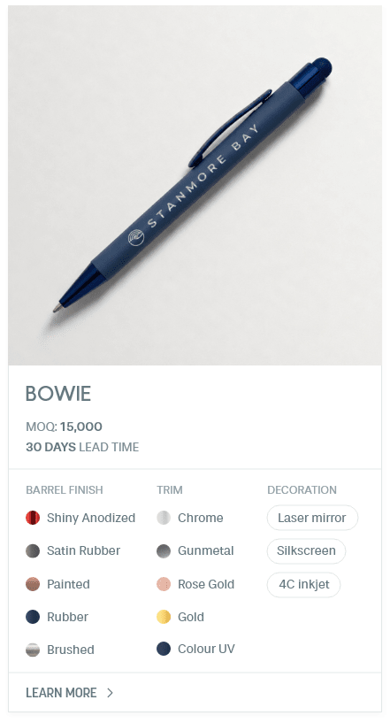 Bowie. #LUM. MOQ: 15,000. 30 Days LEad Time | As low as $ 0.32. Barrel Finish: Shiny Anodized, Satin Rubber, Painted, Rubber, Brushed. Trim: Chrome, Gunmetal, Rose Gold, Gold, Color UV. Decoration: Laser mirror, Silkscreen, 4C inkjet.
