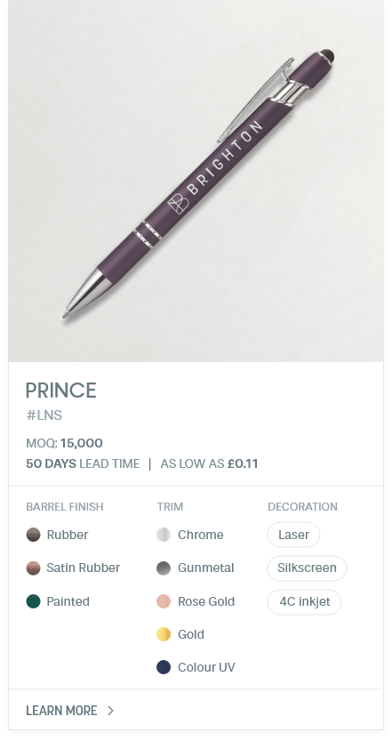 PRINCE. #LNS. MOQ: 15,000. 50 Days LEad Time | As low as £0.11. Barrel Finish: Rubber, Satin Rubber, Painted. Trim: Chrome, Gunmetal, Rose Gold, Gold, Colour UV. Decoration: Laser, Silkscreen, 4C inkjet.