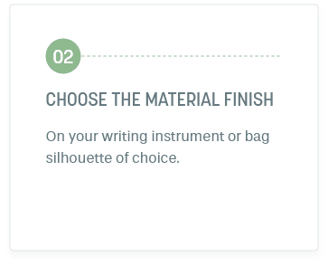 Step 2: Choose The material finish. On your writing instrument or bag silhouette of choice.