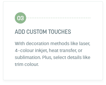 Step 3: Add Custom Touches. With decoration methods like laser, 4-colour inkjet, heat transfer, or sublimation. Plus, select details like trim colour.