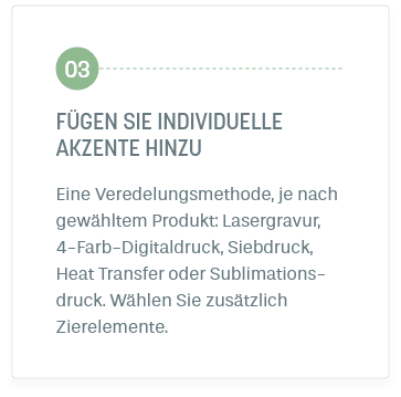 Schritt 3: Fügen Sie individuelle Akzente hinzu. Eine Veredelungsmethode, je nach gewähltem Produkt: Lasergravur, 4-Farb-Digitaldruck, Siebdruck, Heat Transfer oder Sublimations-druck. Wählen Sie zusätzlich Zierelemente.
