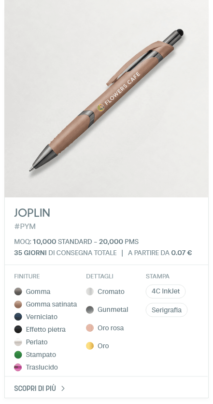 Joplin. #PYM. MOQ: 10,000 Standard - 20,000 PMS. 35 giorni di consegna totale | A partire da 0.07 €. FINITURE: Gomma, Gomma satinata, Verniciato, Effetto pietra, Perlato, Stampato, Traslucido. DETTAGLI: Cromato, Gunmetal, Oro rosa, Oro. STAMPA: 4C InkJet, Serigrafia.