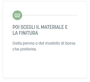 Fase 2: Poi SCEGLI Il materiale e la finitura. Della penna o del modello di borsa che preferite.