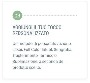 Fase 3: AGGIUNGI IL TUO tocco personalizzato. Un metodo di personalizzazione. Laser, Full Color InkJet, Serigrafia, Trasferimento Termico o Sublimazione, a seconda del prodotto scelto.